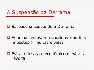 A Suspensão da Derrama

 Barbacena suspende a Derrama

 As minas estavam exauridas >muitos
  impostos > muitas dívidas

 Evita o desastre econômico e evita a
  revolta
 