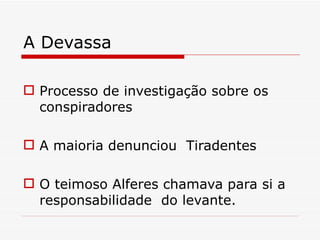 A Devassa

 Processo de investigação sobre os
  conspiradores

 A maioria denunciou Tiradentes

 O teimoso Alferes chamava para si a
  responsabilidade do levante.
 