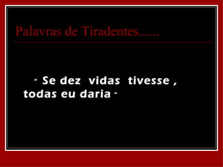 Palavras de Tiradentes......


   “Se dez vidas tivesse ,
 todas eu daria “
 