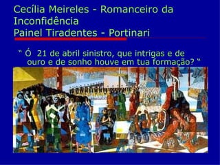 Cecília Meireles - Romanceiro da
Inconfidência
Painel Tiradentes - Portinari

 “ Ó 21 de abril sinistro, que intrigas e de
   ouro e de sonho houve em tua formação? “
 