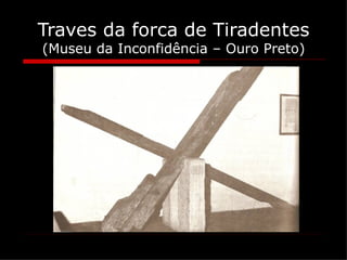 Traves da forca de Tiradentes
(Museu da Inconfidência – Ouro Preto)
 