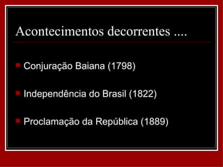 Acontecimentos decorrentes ....

   Conjuração Baiana (1798)

   Independência do Brasil (1822)

   Proclamação da República (1889)
 