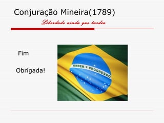 Conjuração Mineira(1789)
      Liberdade ainda que tardia



 Fim

Obrigada!
 