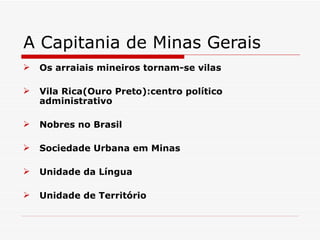A Capitania de Minas Gerais
   Os arraiais mineiros tornam-se vilas

   Vila Rica(Ouro Preto):centro político
    administrativo

   Nobres no Brasil

   Sociedade Urbana em Minas

   Unidade da Língua

   Unidade de Território
 