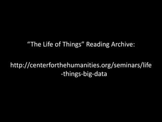 “The Life of Things” Reading Archive:
http://centerforthehumanities.org/seminars/life
-things-big-data

 