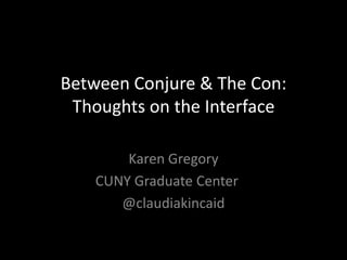 Between Conjure & The Con:
Thoughts on the Interface
Karen Gregory
CUNY Graduate Center
@claudiakincaid

 
