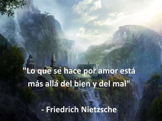 "Lo que se hace por amor está
 más allá del bien y del mal"

    - Friedrich Nietzsche
 