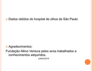  Dados obtidos do hospital de olhos de São Paulo
 Agradecimentos:
Fundação Altino Ventura pelos anos trabalhados e
conhecimentos adquiridos.
JUNHO/2016
 