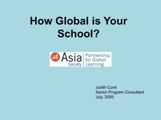 How Global is Your School? Judith Conk Senior Program Consultant July, 2009 