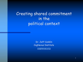 1 Creating shared commitmentin the political context Dr. Jeff Conklin CogNexus Institute cognexus.org 
