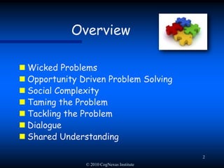 © 2010 CogNexus Institute2OverviewWicked ProblemsOpportunity Driven Problem SolvingSocial ComplexityTaming the ProblemTackling the ProblemDialogueShared Understanding