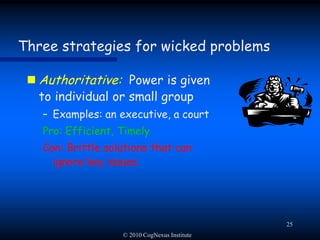 © 2010 CogNexus Institute22Approaching a wicked problem: Taming tactics Outsource the problem-solving processHire consultants who are experts on the problemDrawback:  Don’t expect much buy-in … except from the consultants!Drawback:  Beware Rittel’s “symmetry of ignorance” 