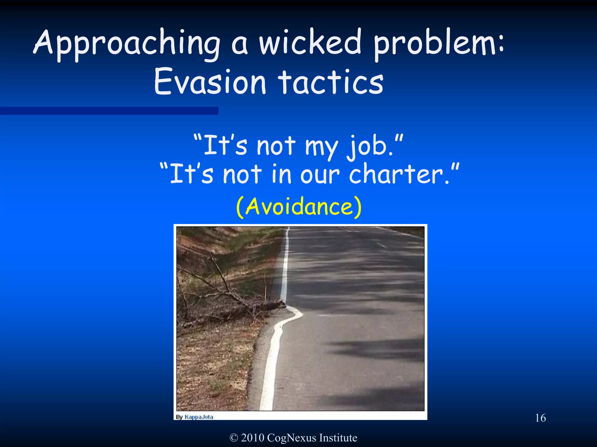 © 2010 CogNexus Institute13Key Characteristic of “Wicked” ProblemsThe red line fails on wicked problems!Conklin, J. (2006) “Wicked Problems and Social Complexity”, white paper, Chapter 1 of Dialogue Mapping  bookVersus "Tame Problems"Every proposed solution …… exposes new aspects of the problem.You have to “do” to “plan”.