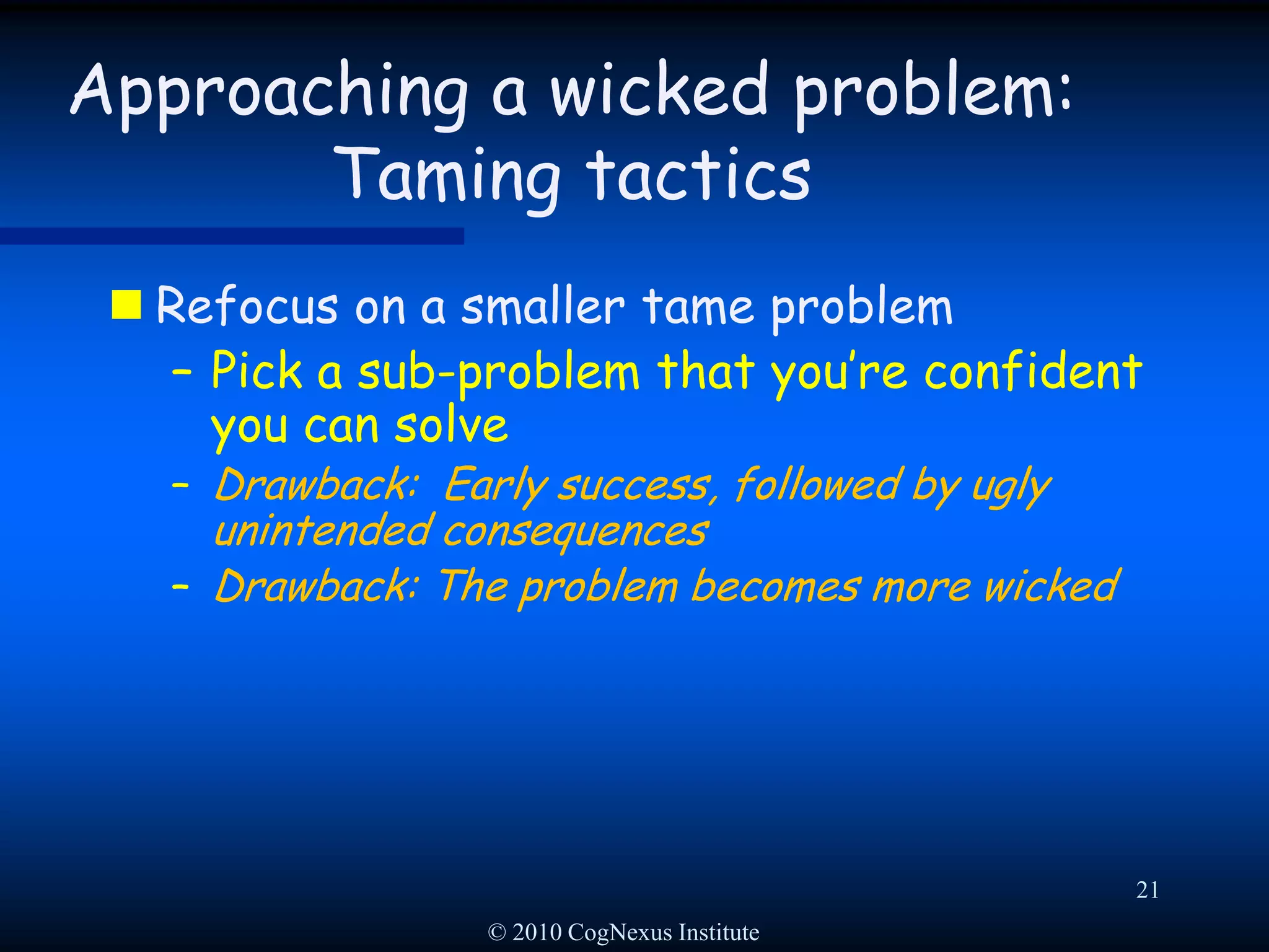 © 2010 CogNexus Institute18Approaching a wicked problem: Taming tactics Freeze the problem definitionGet agreement on the problem statement, then block any further discussion about the problemDrawback: Blocks learningDrawback: Frustrates innovation