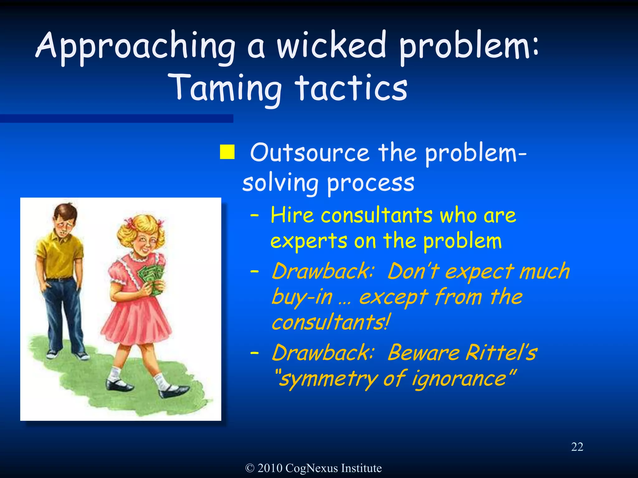 © 2010 CogNexus Institute19Approaching a wicked problem: Taming tacticsNarrow the optionsStart all meetings with a list of solutions that are “off the table”Drawback: Likely to eliminate robust solutions