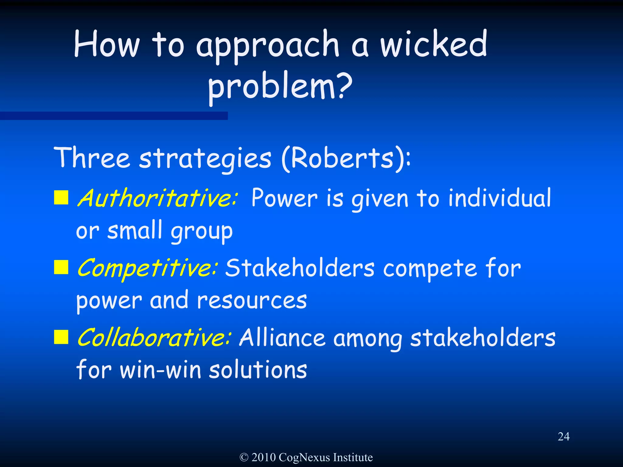 © 2010 CogNexus Institute21Approaching a wicked problem: Taming tacticsRefocus on a smaller tame problemPick a sub-problem that you’re confident you can solveDrawback:  Early success, followed by ugly unintended consequencesDrawback: The problem becomes more wicked