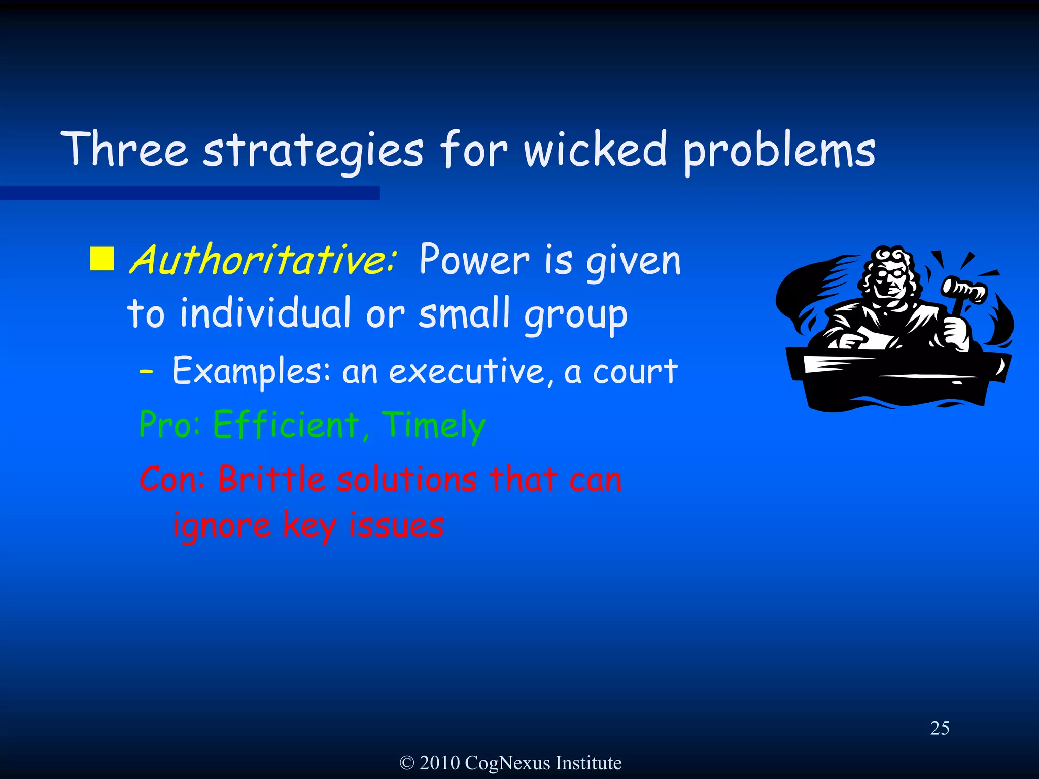 © 2010 CogNexus Institute22Approaching a wicked problem: Taming tactics Outsource the problem-solving processHire consultants who are experts on the problemDrawback:  Don’t expect much buy-in … except from the consultants!Drawback:  Beware Rittel’s “symmetry of ignorance” 