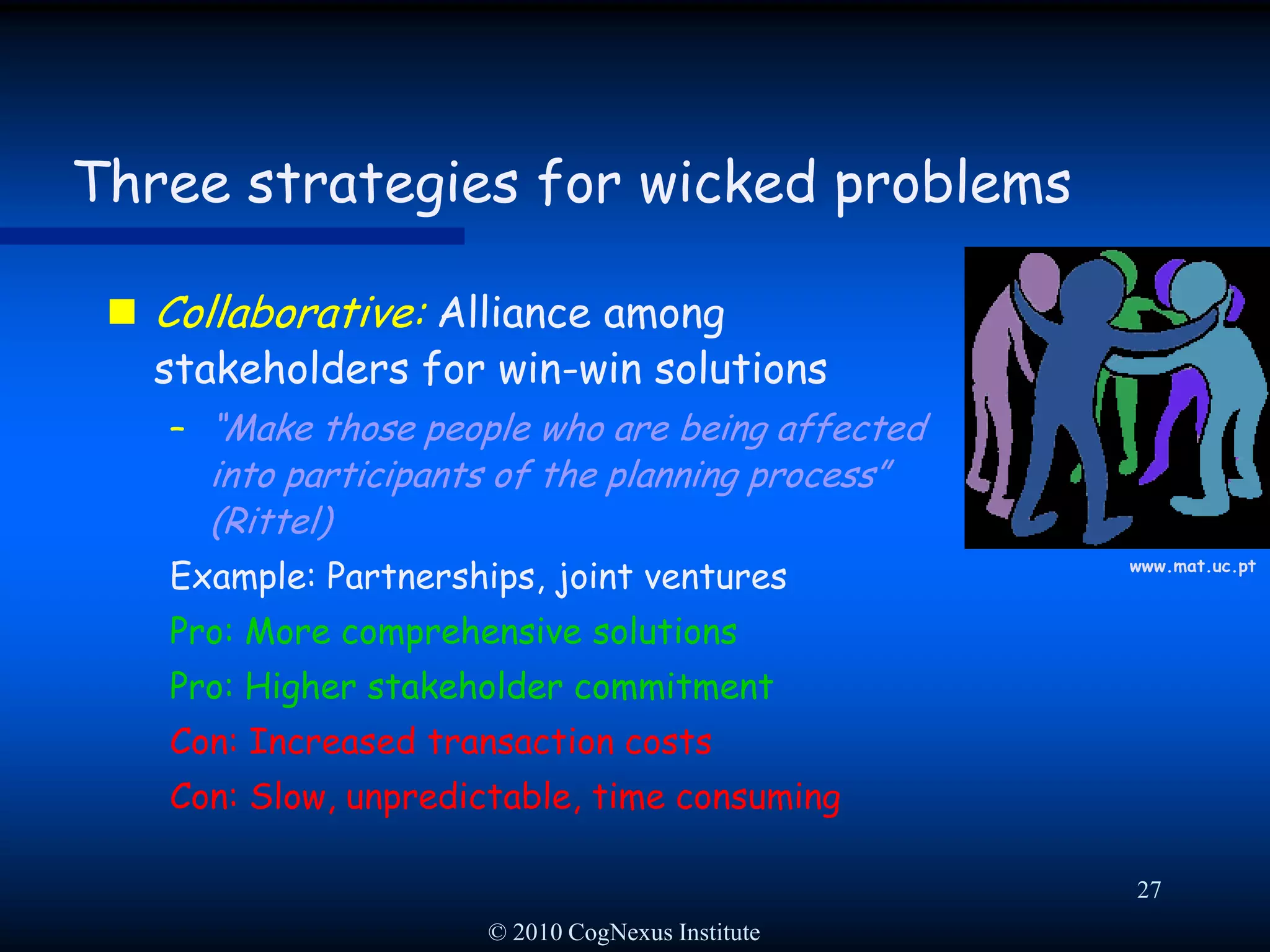 © 2010 CogNexus Institute24How to approach a wicked problem?Three strategies (Roberts):Authoritative:  Power is given to individual or small groupCompetitive:Stakeholders compete for power and resourcesCollaborative:Alliance among stakeholders for win-win solutions