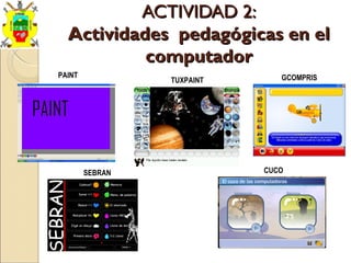 ACTIVIDAD 2:ACTIVIDAD 2:
Actividades pedagógicas en elActividades pedagógicas en el
computadorcomputador
PAINT
CUCO
GCOMPRIS
SEBRAN
TUXPAINT
 