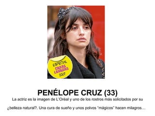 PENÉLOPE CRUZ (33) La actriz es la imagen de L’Oréal y uno de los rostros más solicitados por su ¿belleza natural?. Una cura de sueño y unos polvos “mágicos” hacen milagros…   