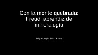 Con la mente quebrada:
Freud, aprendiz de
mineralogía
Miguel Angel Sierra Rubio
 