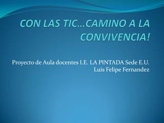 Proyecto de Aula docentes I.E. LA PINTADA Sede E.U.
                                Luis Felipe Fernandez
 