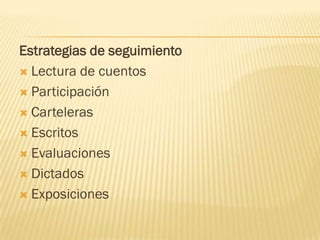 Estrategias de seguimiento
 Lectura de cuentos

 Participación

 Carteleras

 Escritos

 Evaluaciones

 Dictados

 Exposiciones
 