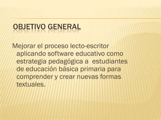 OBJETIVO GENERAL

Mejorar el proceso lecto-escritor
 aplicando software educativo como
 estrategia pedagógica a estudiantes
 de educación básica primaria para
 comprender y crear nuevas formas
 textuales.
 