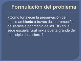 ¿Cómo fortalecer la preservación del
medio ambiente a través de la promoción
del reciclaje por medio de las TIC en la
sede escuela rural mixta puerta grande del
municipio de la sierra?

 