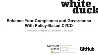 Enhance Your Compliance and Governance
With Policy-Based CI/CD
Continuous Lifecycle & Container Conf 2021
 
