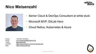 Nico Meisenzahl
• Senior Cloud & DevOps Consultant at white duck
• Microsoft MVP, GitLab Hero
• Cloud Native, Kubernetes &...