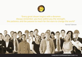 “Every great dream begins with a dreamer.
Always remember, you have within you the strength,
the patience, and the passion to reach for the stars to change the world”
Harriet Tubman
CONLIGUS COMPENSATION PLAN V 1.0
 