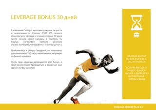LEVERAGE BONUS 30 дней
В компании Conligus мы вознаграждаем скорость
и вовлеченность. Сделав 2.300 CV личного
спонсорского объема в течение первых 30 дней
после начала своей карьеры в Conligus, ты
будешь награжден особым разовым
экстра-бонусом Leverage Bonus («Бонус-рычаг»).
Приближаясь к статусу Звездный, ты получаешь
дополнительно 250 евро, начисляемых напрямую
на бизнес-кошелек.
Пусть твоя команда дуплицирует этот бонус, и
твой бизнес будет приводиться в движение еще
одним экстра-рычагом!
B . E . W
ВАЖНЫЙ ФАКТОР
УСПЕХА В БИЗНЕСЕ –
ЭКСТРА-РЫЧАГИ.
ПОЛУЧИ ВЫГОДУ ОТ
НАШЕГО БОНУСА-
РЫЧАГА И ДВИГАЙСЯ В
НАПРАВЛЕНИИ 1
ЗВЕЗДЫ И ВЫШЕ
CONLIGUS COMPENSATION PLAN 2.0CONLIGUS REWARD PLAN 2.0
 