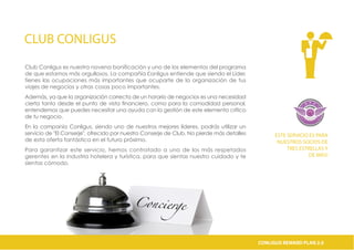 CLUB CONLIGUS
Club Conligus es nuestra novena bonificación y uno de los elementos del programa
de que estamos más orgullosos. La compañía Сonligus entiende que siendo el Líder,
tienes las ocupaciones más importantes que ocuparte de la organización de tus
viajes de negocios y otras cosas poco importantes.
Además, ya que la organización correcta de un horario de negocios es una necesidad
cierta tanto desde el punto de vista financiero, como para la comodidad personal,
entendemos que puedes necesitar una ayuda con la gestión de este elemento crítico
de tu negocio.
En la companía Conligus, siendo uno de nuestros mejores líderes, podrás utilizar un
servicio de "El Conserje", ofrecido por nuestro Conserje de Club. No pierde más detalles
de esta oferta fantástica en el futuro próximo.
Para garantizar este servicio, hemos contratado a uno de los más respetados
gerentes en la industria hotelera y turística, para que sientas nuestro cuidado y te
sientas cómodo.
ESTE SERVICIO ES PARA
NUESTROS SOCIOS DE
TRES ESTRELLAS Y
DE MÁS!
CONLIGUS COMPENSATION PLAN 2.0CONLIGUS REWARD PLAN 2.0
 