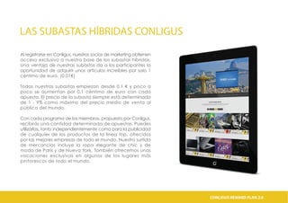 LAS SUBASTAS HÍBRIDAS CONLIGUS
Al registrarse en Conligus, nuestros socios de marketing obtienen
acceso exclusivo a nuestra base de las subastas híbridas.
Una ventaja de nuestras subastas da a los participantes la
oportunidad de adquirir unos artículos increíbles por solo 1
céntimo de euro. (0,01€)
Todas nuestras subastas empiezan desde 0.1 € y poco a
poco se aumentan por 0,1 céntimo de euro con cada
apuesta. El precio de la subasta siempre está determinado
de 1 - 9% como máximo del precio medio de venta al
público del mundo.
Con cada programa de los miembros, propuesto por Conligus,
recibirás una cantidad determinada de apuestas. Puedes
utilizarlas, tanto independientemente como para la publicidad
de cualquier de los productos de la línea top, ofrecidos
por las mejores empresas de todo el mundo. Nuestro surtido
de mercancías incluye la ropa elegante de chic y de
moda de París y de Nueva York. También ofrecemos unas
vacaciones exclusivas en algunos de los lugares más
pintorescos de todo el mundo.
CONLIGUS COMPENSATION PLAN 2.0CONLIGUS REWARD PLAN 2.0
 