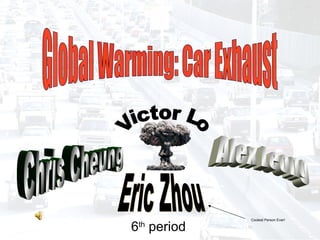 Global Warming: Car Exhaust Victor Lo Alex Leong Eric Zhou Chris Cheung 6 th  period Coolest Person Ever! 