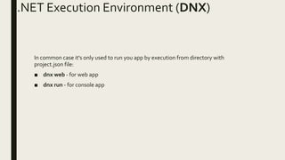 .NET Execution Environment (DNX)
In common case it's only used to run you app by execution from directory with
project.json file:
■ dnx web - for web app
■ dnx run - for console app
 