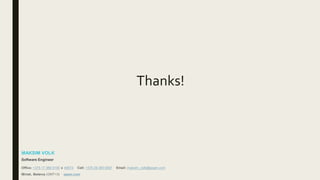 Thanks!
MAKSIM VOLK
Software Engineer
Office: +375 17 389 0100 x 40673 Cell: +375 29 365 6597 Email: maksim_volk@epam.com
Minsk, Belarus (GMT+3) epam.com
 