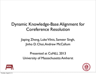 Dynamic Knowledge-Base Alignment for
Coreference Resolution
Jiaping Zheng, LukeVilnis, Sameer Singh,
Jinho D. Choi,Andrew McCallum
Presented at CoNLL 2013
University of Massachusetts Amherst
Thursday, August 8, 13
 