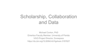Scholarship, Collaboration
and Data
Michael Conlon, PhD
Emeritus Faculty Member, University of Florida
VIVO Project Director, Duraspace
https://dx.doi.org/10.6084/m9.figshare.3187627
 