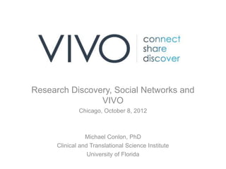 Research Discovery, Social Networks and
                VIVO
              Chicago, October 8, 2012



                 Michael Conlon, PhD
      Clinical and Translational Science Institute
                  University of Florida
 
