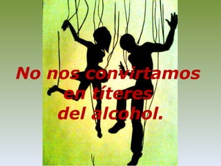No nos convirtamos en títeres del alcohol.