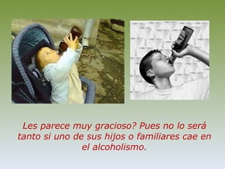 Les parece muy gracioso? Pues no lo será tanto si uno de sus hijos o familiares cae en el alcoholismo.