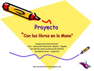 Proyecto   “ Con los libros en la Mano” Cooperación Internacional  AVA – Asociación ValorArte- Madrid - España Con Instituciones de Educación Infantil De Buenos Aires - Argentina 