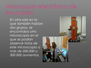 

En otra sala en la
que también habían
dos grupos, se
encontraba otro
microscopio en el
que se podían
observar fotos de
este microscopio a
más de 200.000 o
300.000 aumentos.

 