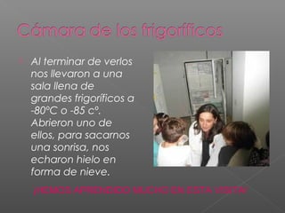 

Al terminar de verlos
nos llevaron a una
sala llena de
grandes frigoríficos a
-80ºC o -85 cº.
Abrieron uno de
ellos, para sacarnos
una sonrisa, nos
echaron hielo en
forma de nieve.
¡HEMOS APRENDIDO MUCHO EN ESTA VISITA!

 