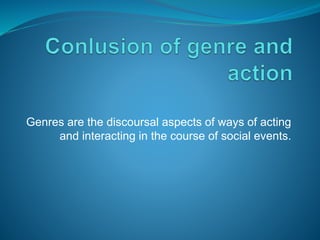 Genres are the discoursal aspects of ways of acting
and interacting in the course of social events.
 