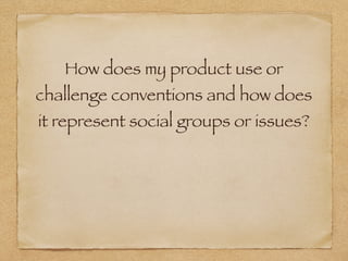 How does my product use or
challenge conventions and how does
it represent social groups or issues?
 