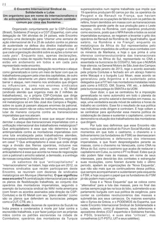 O Encontro Internacional Sindical de
Solidaridade e Lutas
Um organismo que em nome do internacionalismo e
do anticapitalismo, não organiza nenhum combate
comum por cima das fronteiras…
Organizado conjuntamente por la CSP-Conlutas
(Brasil), Solidaires (França) e a CGT (Espanha), com uma
delegação de 184 ativistas de 24 países, este Encontro
aprovou uma declaração para “chamar uma semana de
ação internacional de 9 a 25 de outubro contra os planos
de austeridade na defesa dos direitos trabalhistas ao
aﬁrmar que os trabalhadores não devem pagar a crise. E
que cada organização decidirá sobre as ações a tomar em
cada país”. Enquanto isso, apenas declarações,
resoluções e notas de repúdio frente aos ataques que já
estão em andamento em todos e em cada país
representado neste encontro.
Se de um lado essa delegação reconhece o ataque
como generalizado e como um meio de fazer com que os
trabalhadores paguem pela crise dos capitalistas, de outro
não deﬁne claramente um plano imediato de ação para
barrar o ataque, nem mesmo nos sindicatos que dirigem
ou inﬂuenciam, como nos enormes sindicatos
metalúrgicos e das automotrizes, como o IG Metall
(sindicato alemão que organiza mais de 2 milhões de
trabalhadores), ou a própria CSP-Conlutas que dirige
aproximadamente 2 milhões de trabalhadores, sendo 45
mil metalúrgicos só em São José dos Campos e Região,
sobre os quais já passam ataques enormes da patronal,
mas mesmo assim não se votou nenhuma resolução para
lutar de maneira conjunta contra as transnacionais
imperialistas que nos atacam.
Que anticapitalismo é esse que sequer chama a
derrotar o ataque das transnacionais imperialistas com a
uniﬁcação internacional dos trabalhadores metalúrgicos?
Que anticapitalismo é esse que não determina a luta
antiimperialista contra as montadoras imperialistas com
uma luta encabeçada pelos trabalhadores alemães,
franceses e estadunidenses sob o grito de “O inimigo está
em casa! ”? Que anticapitalismo é esse que onde dirige
rege a divisão das ﬁleiras operárias, inclusive nas
categorias representadas pela mesma central? Que
anticapitalismo é esse que acorda na mesa de negociação
com a patronal o arrocho salarial, a demissão, e a entrega
de nossas conquistas históricas?
Já sabemos de que “anticapitalismo” e
“internacionalismo” se tratam, haja vista que em 2012, os
mesmos sindicatos que recém participaram deste
Encontro, se reuniram com dezenas de sindicatos
metalúrgicos em Munique (Alemanha). O que signiﬁcou
esse encontro?Acentralização internacional para aplicar
os planos de ﬂexibilização trabalhista, ao conjunto dos
operários das montadoras imperialistas, seguindo o
exemplo da burocracia sindical da WAV norte-americana
(com foram os acordos assinados pela direção da CSP-
Conlutas) e da IG Metall com seu “plano alemão” (como
são os planos que defendem as burocracias pelegas
como a CUT, CTB, etc.).
O Resultado: dezenas de operários da Suzuki na
Índia presos e condenados à morte por lutar contra a
escravidão trabalhista, e por fazer justiça com as próprias
mãos contra os patrões escravistas na cidade de
Coimbatore; operários das montadoras da Turquia
superexplorados num regime trabalhista que impõe que
19 operários produzam 60 carros por dia; os operários da
Peugeot e da Renault na França, que haviam
protagonizado as ocupações de fábrica com os patrões de
reféns, foram demitidos em massa com as transnacionais
repassando grande parte de sua produção para o Leste
europeu, como na Romênia, com operários produzindo
como escravos, posto que o NPAfrancês e todos os social
imperialistas europeus, se negaram a levantar o grito dos
operários da Renault da Romênia de: Igual trabalho, igual
salário, na Romênia e na França!; enquanto os
metalúrgicos da África do Sul representados pelo
NUMSA, foram impedidos de uniﬁcar seus combates com
os mineiros de Marikana, e hoje o que prima é uma
ofensiva contrarrevolucionária das transnacionais
imperialistas na África do Sul, representada no CNA e
assentada na burocracia do COSATU, fato que o NUMSA
hoje silencia; na General Motors de São José dos Campos
– Brasil, desde janeiro de 2013, rege o acordo assinado
pela própria Conlutas e fechado em um abraço fraterno
entre Macapá e o burguês Luiz Moan, esse acordo se
generalizou pela Argentina e é sustentado pelos
delegados que a FIT tem nas montadores instaladas neste
país como a IVECO, GM, Scania, VW, etc., e defendido
pela burocracia pelega do SMATAe da UOM.
Quer dizer, o que se centralizou foi a imposição
generalizada no ramo automotriz em todo o planeta da
ﬂexibilização, arrocho salarial e demissões em massa, ou
seja, uma verdadeira escala móvel de salários e horas de
trabalho ao contrário. Esse foi o resultado de sua política
nas indústrias onde dirigem e controlam. E hoje voltam a
se centralizar para aprofundar essa mesma política de
colaboração de classe e sustentar o capitalismo, como se
demonstra na situação dos trabalhadores das montadoras
que dirigem.
Por tudo isso deﬁnimos que esse Encontro não
reuniu mais que ala sindical do Fórum Social Mundial, em
momentos em que todo o castrismo, o chavismo e o
bolivarianismo (os fundadores do FSM) se desmascaram
como sustentadores e defensores dos interesses
imperialistas, e que ﬁcam desprestigiados perante as
massas, como o chavismo na Venezuela, como CNA na
África do Sul, como o castrismo que acaba de restaurar o
capitalismo em Cuba, ou como o PT no Brasil. Estes que já
não podem falar mais às massas, em nome de seus
interesses, para desviá-las dos combates e estrangular
suas revoluções, como ﬁzeram durante todo o último
período, apelam às organizações da “Nova Esquerda”,
que não são mais que os continuadores dessa política,
que sempre acompanharam e sustentaram pela esquerda
o FSM, e hoje ocupam o papel que os fundadores do FSM
já não podem mais cumprir.
Essa é a “Nova Esquerda” que se coloca como
“alternativa” para a luta das massas, para no ﬁnal das
contas sempre jogá-las na toca do lobo, submetendo-a ao
parlamento burguês com sua política de exigência, para
conter os combates revolucionários das massas e
submetê-las aos seus carrascos. Os maiores exemplos
são o Syriza da Grécia, e o PODEMOS da Espanha, que
neste Encontro Internacional Sindical de Solidariedade e
Lutas, estavam, como já dissemos, seus defensores e
apoiadores diretos (CGT espanhola e Solidaires francês,
e PSOL brasileiro), e suas alas “críticas”, mas
conselheiras (LIT-PSTU, UITe seus satélites).
2 | Página
 