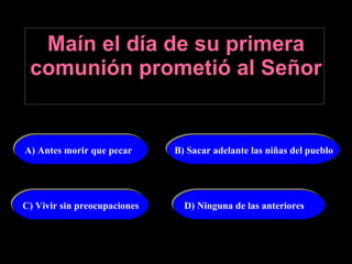 Maín el día de su primera comunión prometió al Señor   A) Antes morir que pecar B) Sacar adelante las niñas del pueblo D) Ninguna de las anteriores C) Vivir sin preocupaciones 